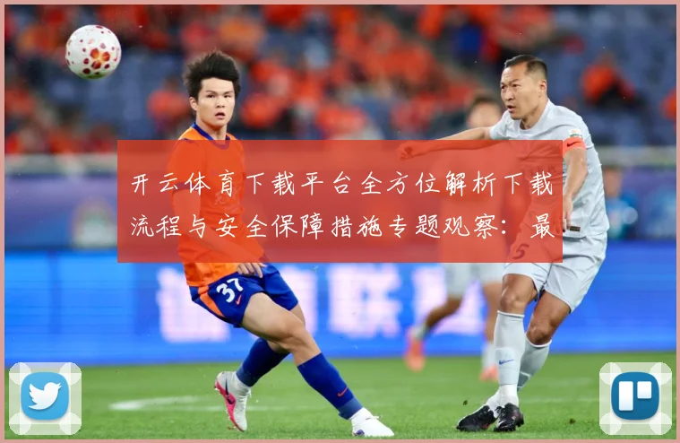 开云体育下载平台全方位解析下载流程与安全保障措施专题观察：最新赛事动态与深度分析