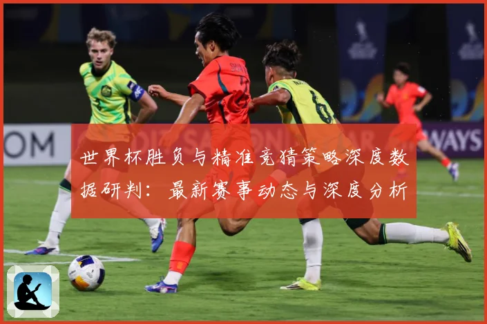 世界杯胜负与精准竞猜策略深度数据研判：最新赛事动态与深度分析