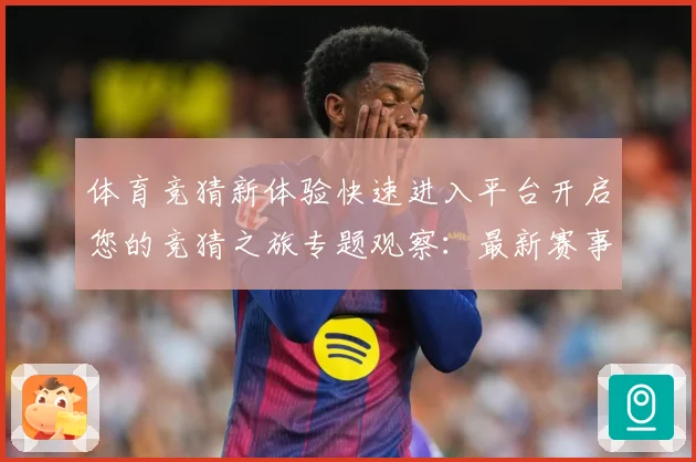 体育竞猜新体验快速进入平台开启您的竞猜之旅专题观察：最新赛事动态与深度分析