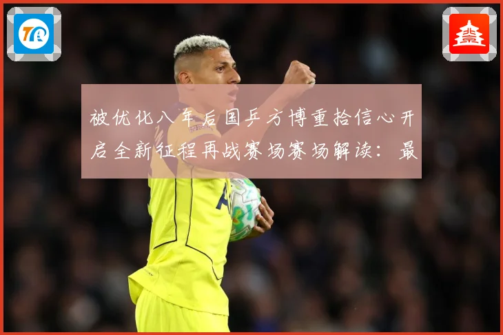 被优化八年后国乒方博重拾信心开启全新征程再战赛场赛场解读：最新赛事动态与深度分析