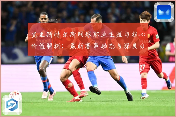 克里斯特尔斯网球职业生涯与核心价值解析：最新赛事动态与深度分析