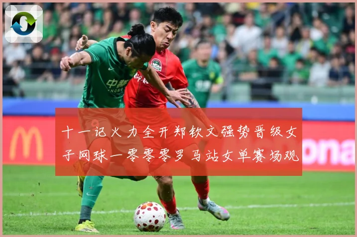 十一记火力全开郑钦文强势晋级女子网球一零零零罗马站女单赛场观察：最新赛事动态与深度分析