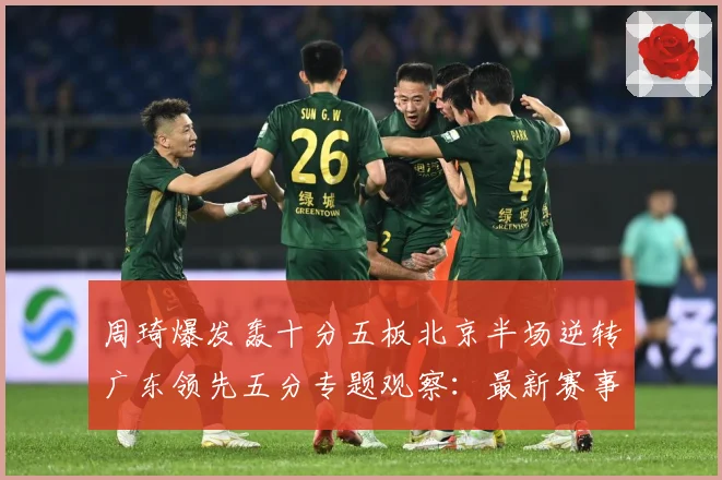 周琦爆发轰十分五板北京半场逆转广东领先五分专题观察：最新赛事动态与深度分析