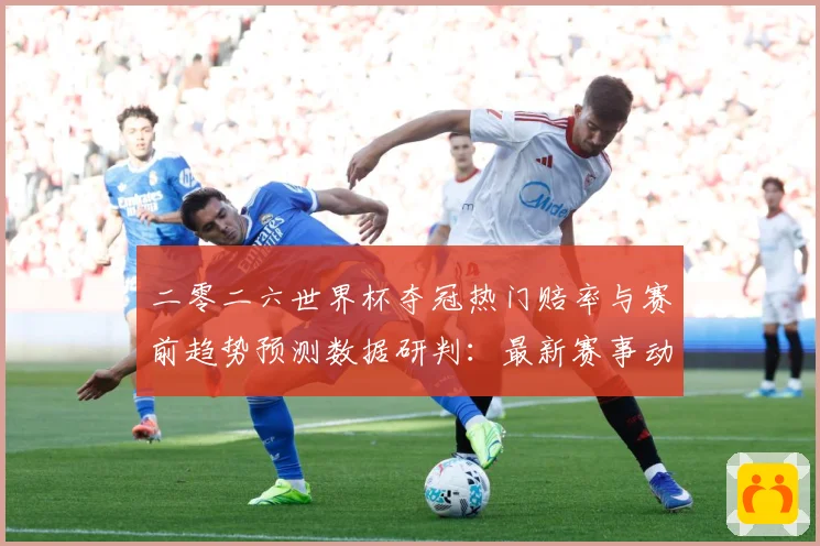 二零二六世界杯夺冠热门赔率与赛前趋势预测数据研判：最新赛事动态与深度分析
