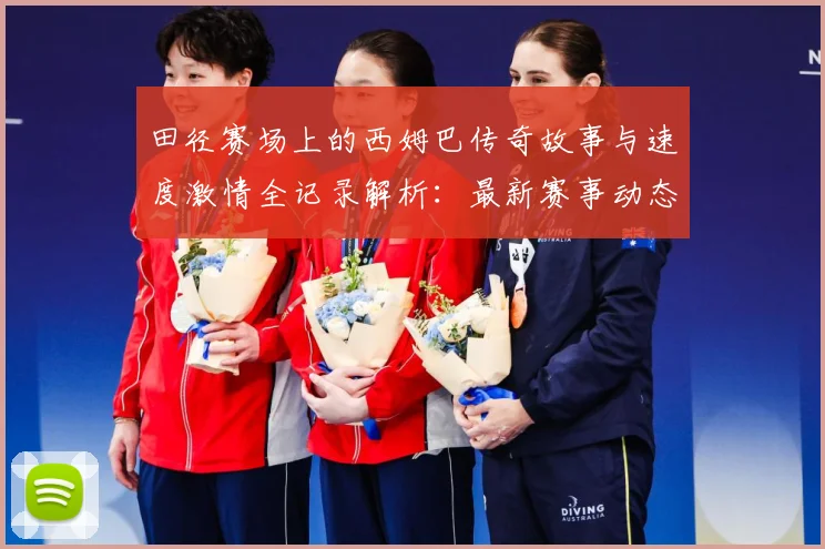 田径赛场上的西姆巴传奇故事与速度激情全记录解析：最新赛事动态与深度分析