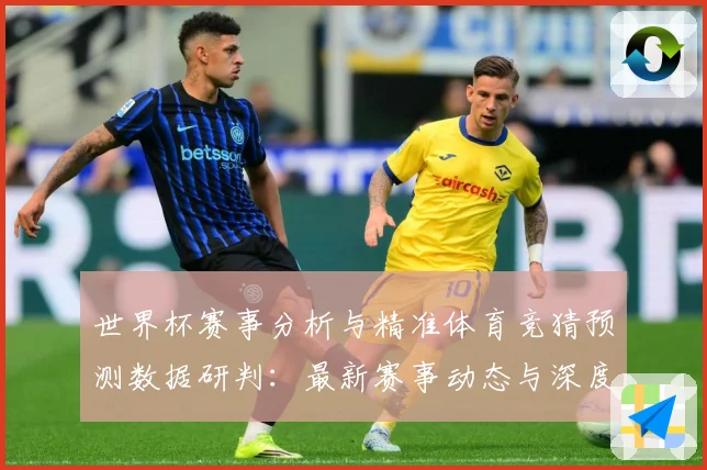 世界杯赛事分析与精准体育竞猜预测数据研判：最新赛事动态与深度分析