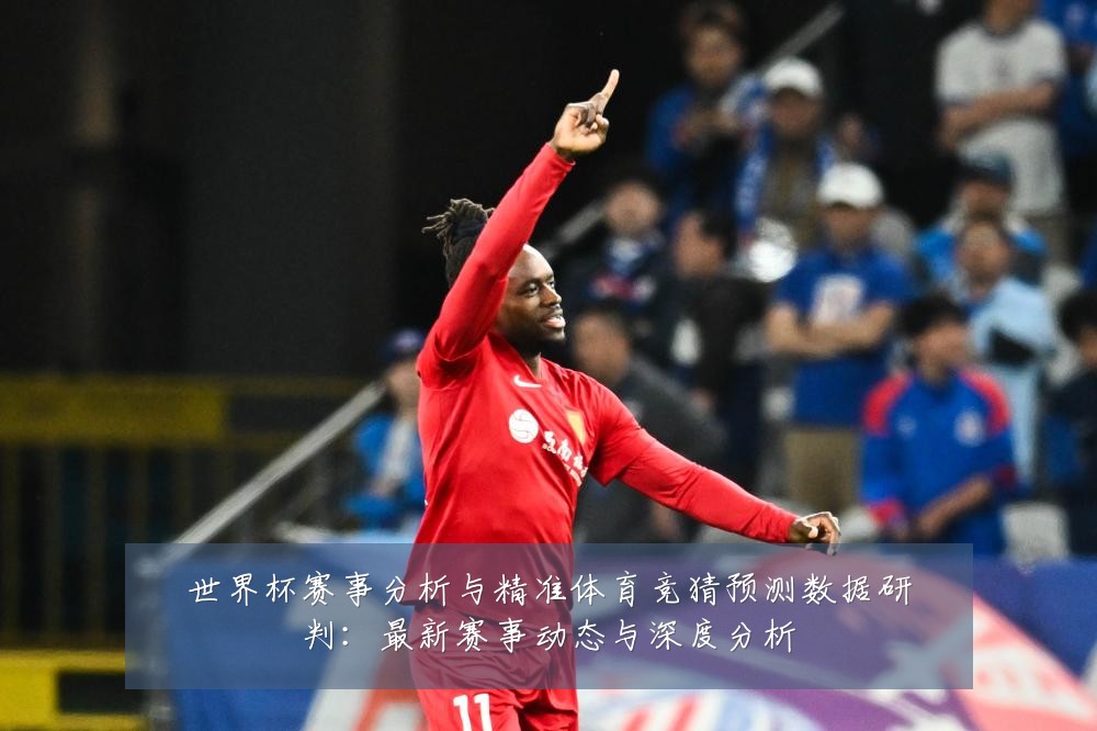 世界杯赛事分析与精准体育竞猜预测数据研判:最新赛事动态与深度分析
