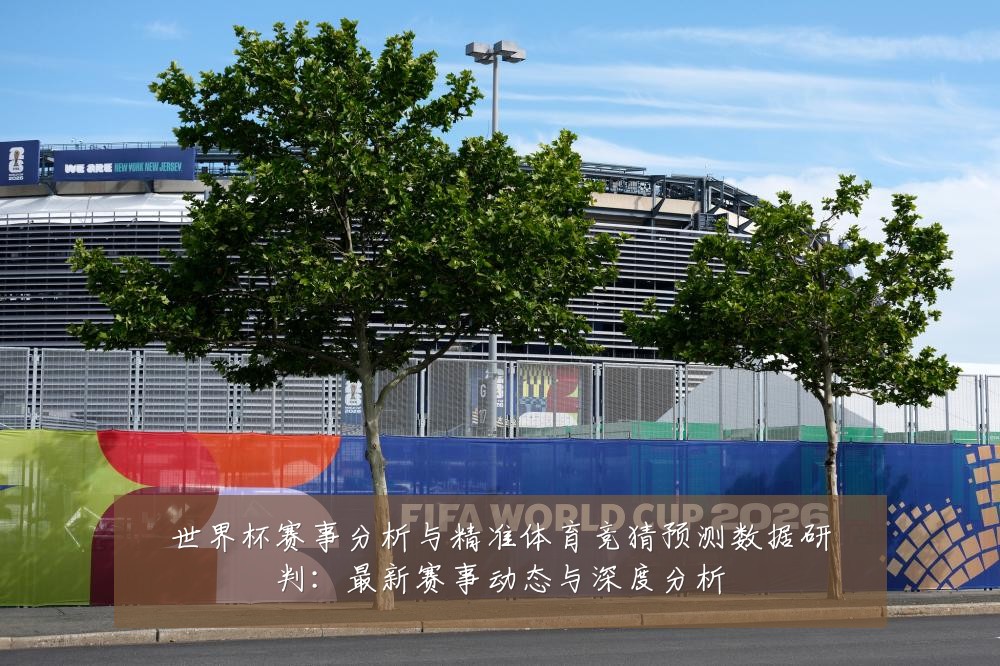 世界杯赛事分析与精准体育竞猜预测数据研判：最新赛事动态与深度分析