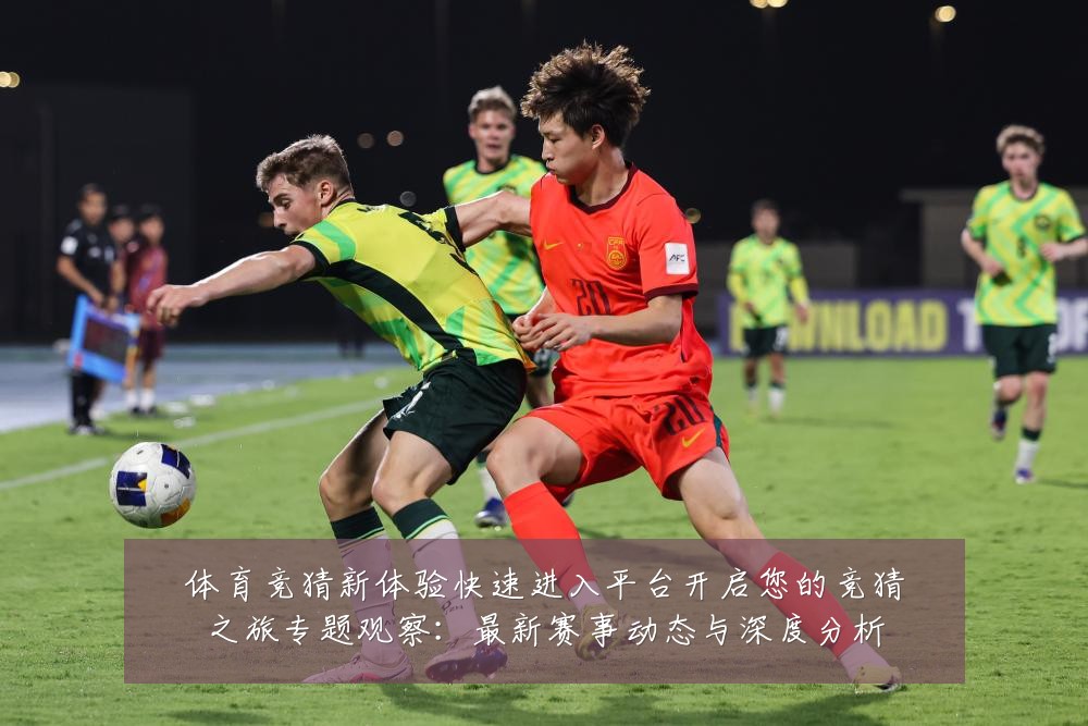体育竞猜新体验快速进入平台开启您的竞猜之旅专题观察：最新赛事动态与深度分析