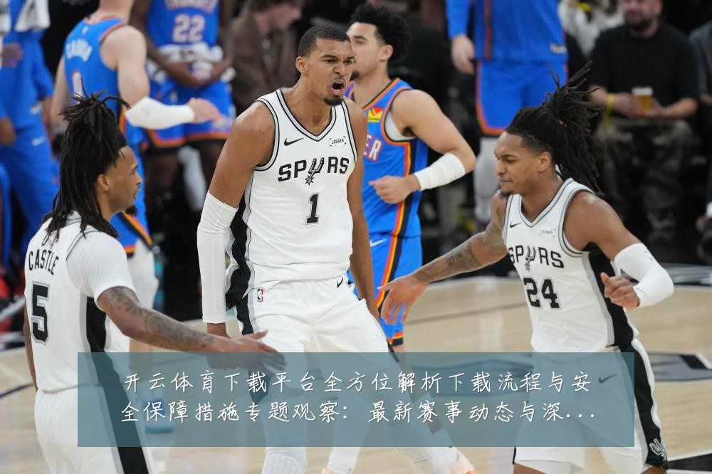 开云体育下载平台全方位解析下载流程与安全保障措施专题观察:最新赛事动态与深度分析