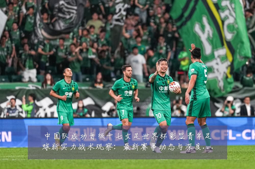 中国队成功晋级十七女足世界杯彰显青年足球新实力战术观察:最新赛事动态与深度分析