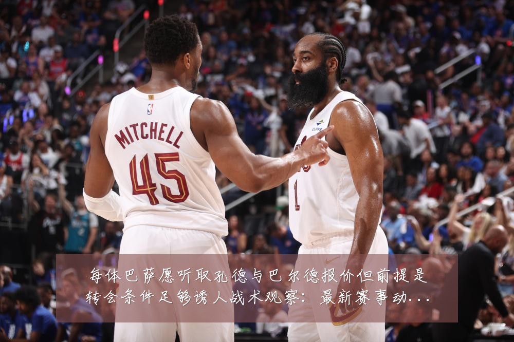 每体巴萨愿听取孔德与巴尔德报价但前提是转会条件足够诱人战术观察:最新赛事动态与深度分析