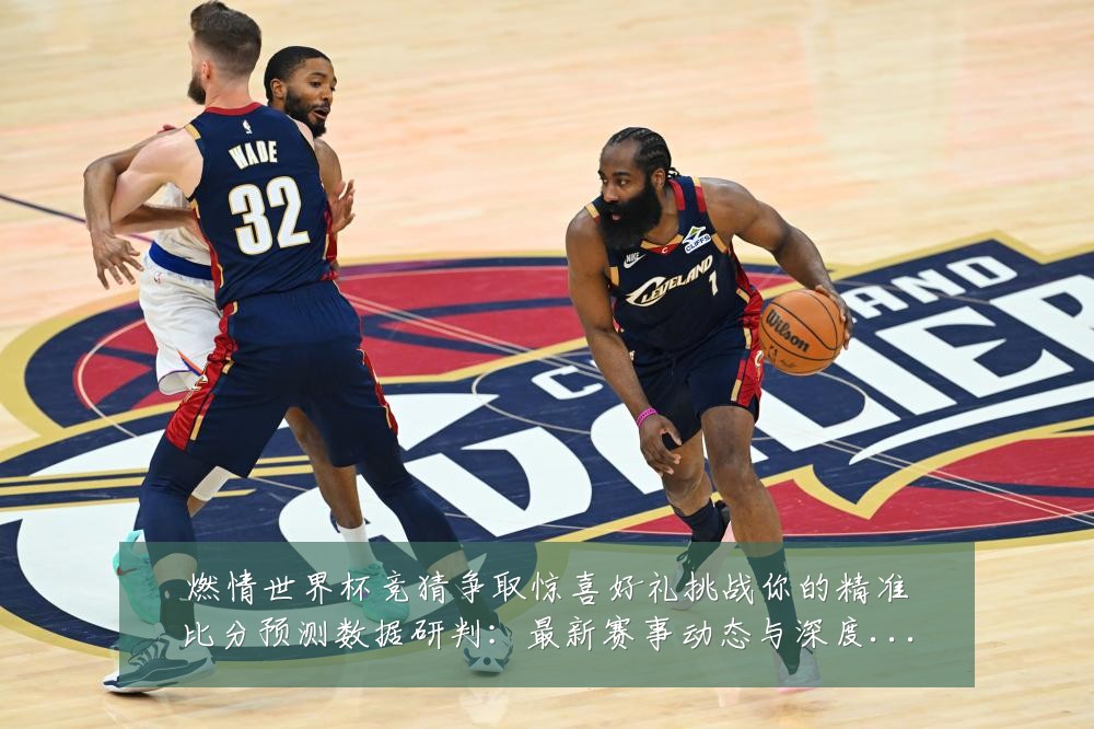 燃情世界杯竞猜争取惊喜好礼挑战你的精准比分预测数据研判：最新赛事动态与深度分析
