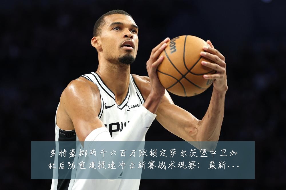 多特豪掷两千六百万欧锁定萨尔茨堡中卫加杜后防重建提速冲击新赛战术观察：最新赛事动态与深度分析