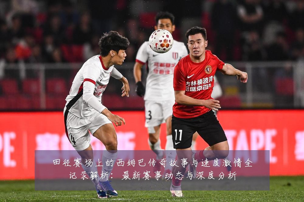 田径赛场上的西姆巴传奇故事与速度激情全记录解析:最新赛事动态与深度分析
