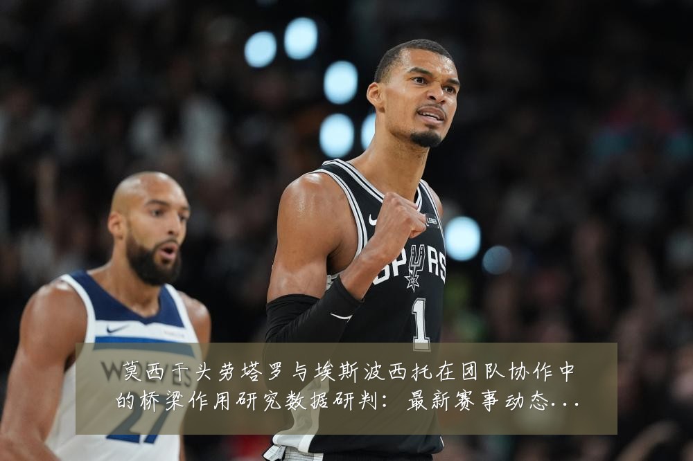 莫西干头劳塔罗与埃斯波西托在团队协作中的桥梁作用研究数据研判:最新赛事动态与深度分析